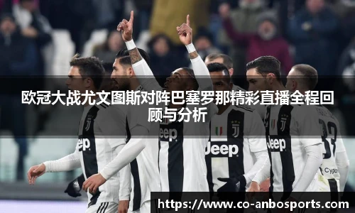 欧冠大战尤文图斯对阵巴塞罗那精彩直播全程回顾与分析